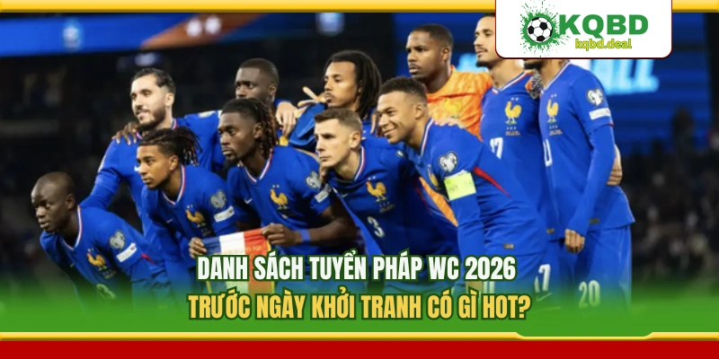 Danh Sách Tuyển Pháp WC 2026 Trước Ngày Khởi Tranh Có Gì Hot?